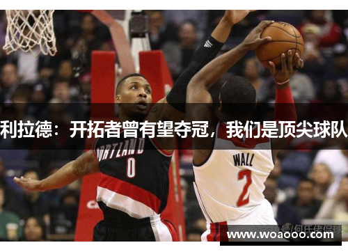 利拉德:开拓者曾有望夺冠,我们是顶尖球队