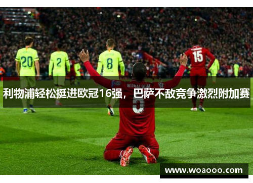 利物浦轻松挺进欧冠16强，巴萨不敌竞争激烈附加赛