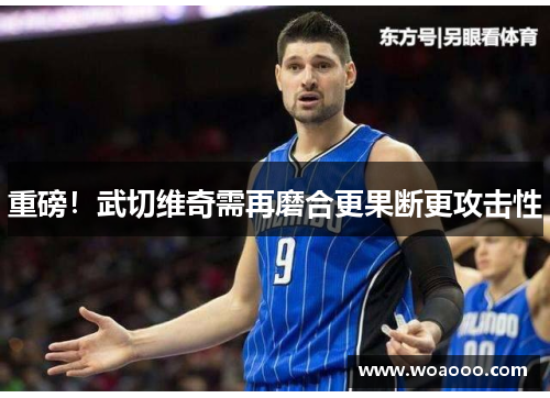 重磅！武切维奇需再磨合更果断更攻击性